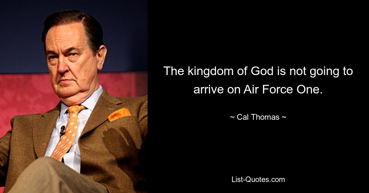 The kingdom of God is not going to arrive on Air Force One. — © Cal Thomas