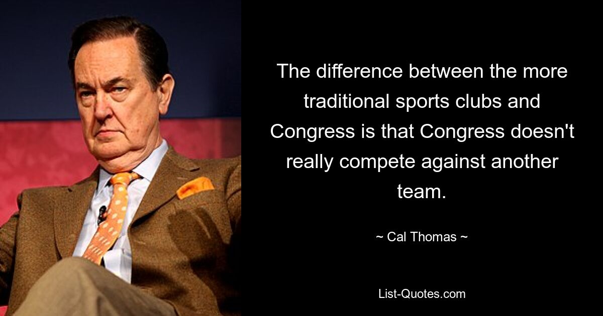 The difference between the more traditional sports clubs and Congress is that Congress doesn't really compete against another team. — © Cal Thomas