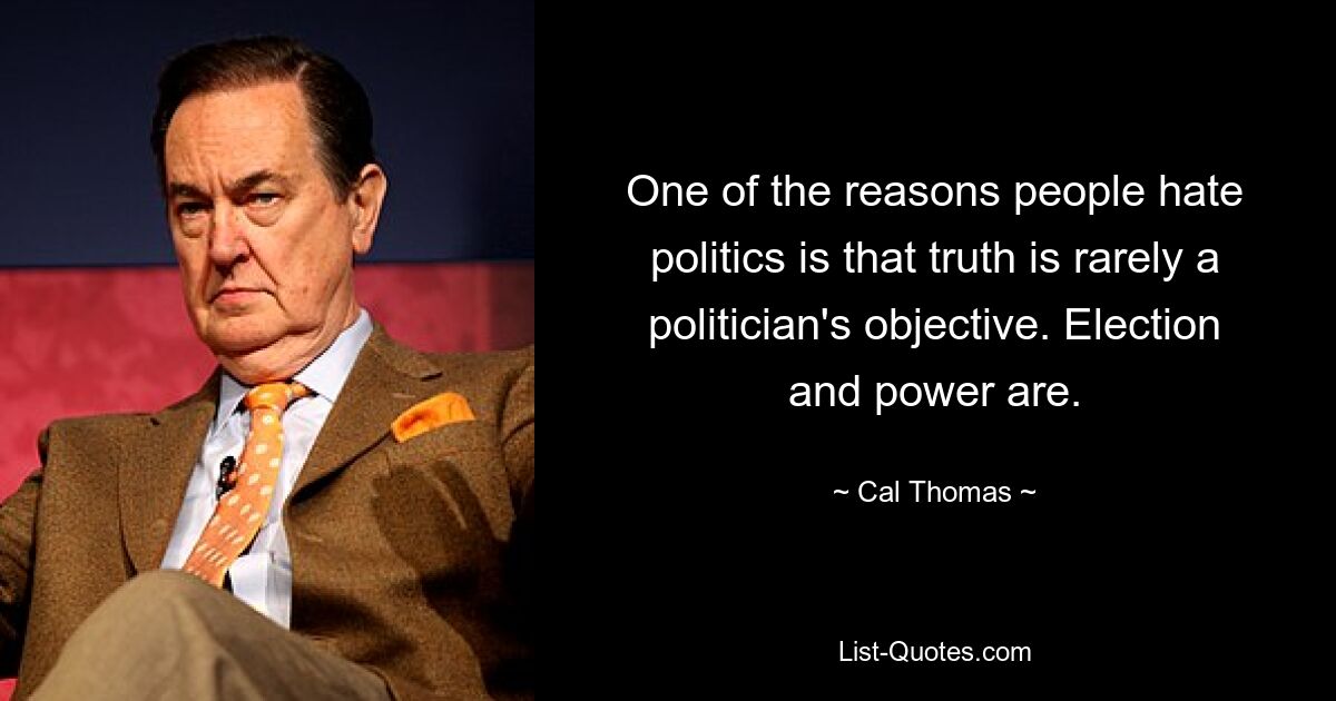 One of the reasons people hate politics is that truth is rarely a politician's objective. Election and power are. — © Cal Thomas