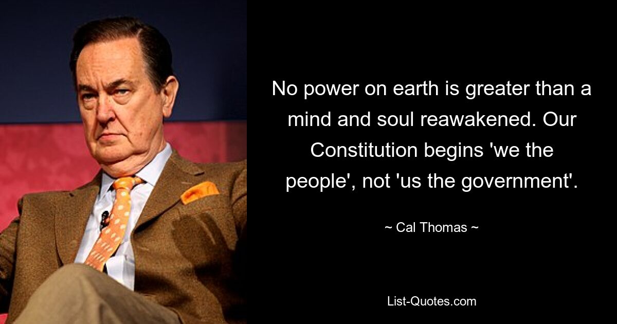 No power on earth is greater than a mind and soul reawakened. Our Constitution begins 'we the people', not 'us the government'. — © Cal Thomas