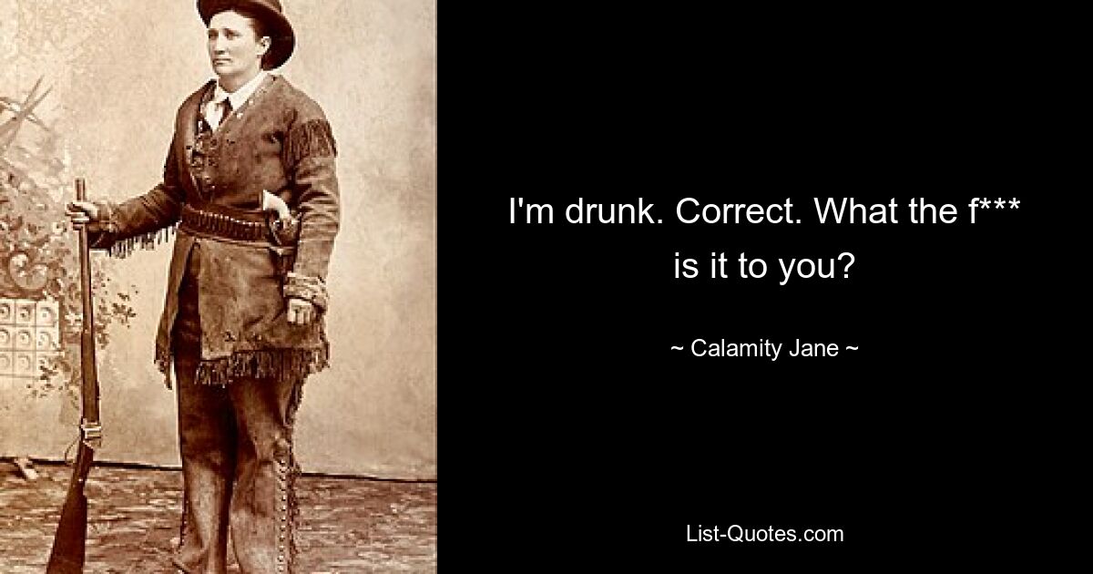 I'm drunk. Correct. What the f*** is it to you? — © Calamity Jane