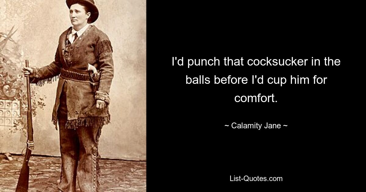 I'd punch that cocksucker in the balls before I'd cup him for comfort. — © Calamity Jane