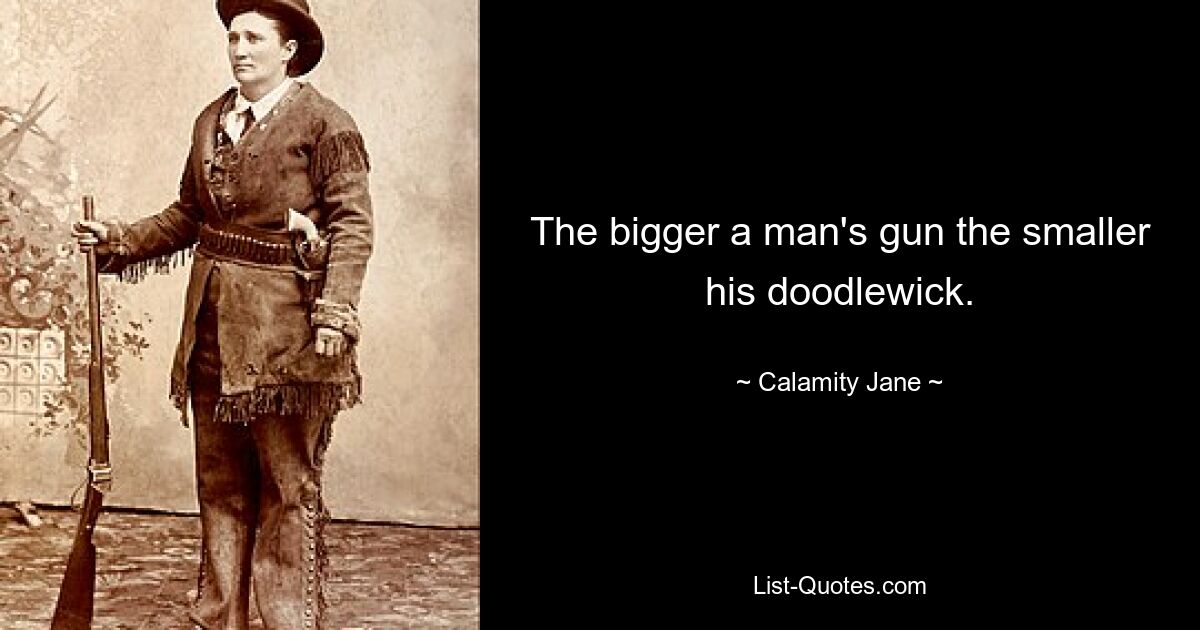 The bigger a man's gun the smaller his doodlewick. — © Calamity Jane