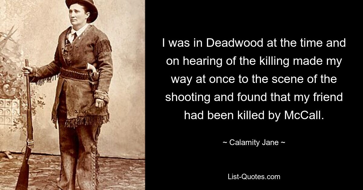 I was in Deadwood at the time and on hearing of the killing made my way at once to the scene of the shooting and found that my friend had been killed by McCall. — © Calamity Jane