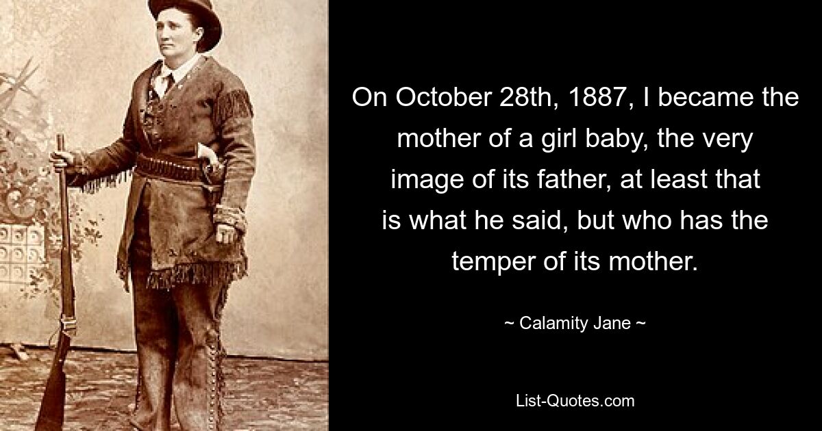 On October 28th, 1887, I became the mother of a girl baby, the very image of its father, at least that is what he said, but who has the temper of its mother. — © Calamity Jane