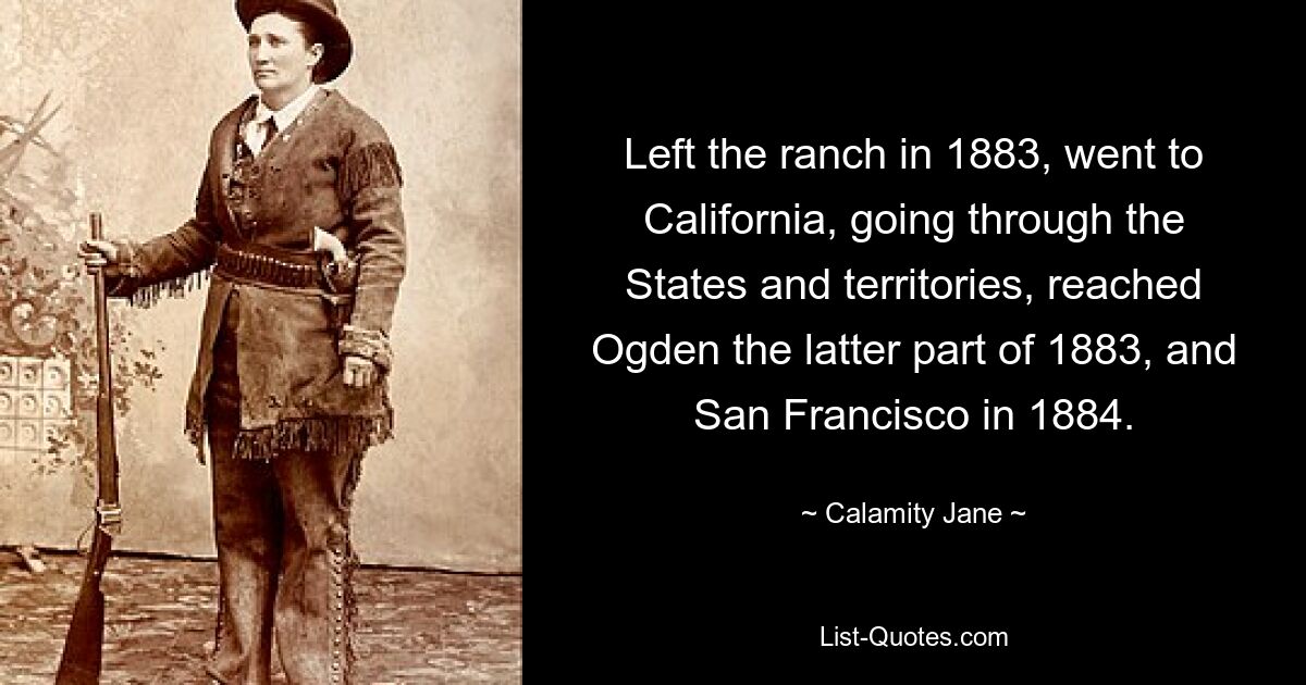 Left the ranch in 1883, went to California, going through the States and territories, reached Ogden the latter part of 1883, and San Francisco in 1884. — © Calamity Jane