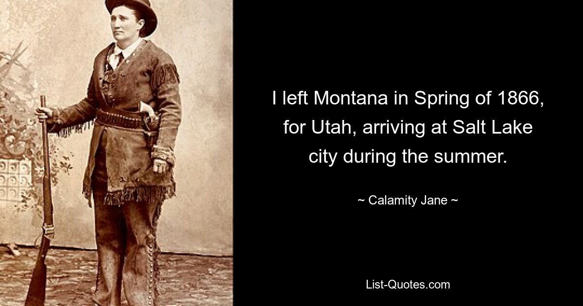 I left Montana in Spring of 1866, for Utah, arriving at Salt Lake city during the summer. — © Calamity Jane