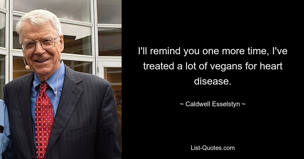 I'll remind you one more time, I've treated a lot of vegans for heart disease. — © Caldwell Esselstyn