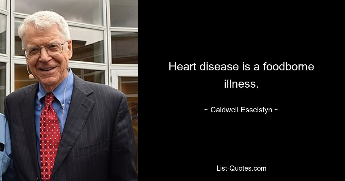 Heart disease is a foodborne illness. — © Caldwell Esselstyn