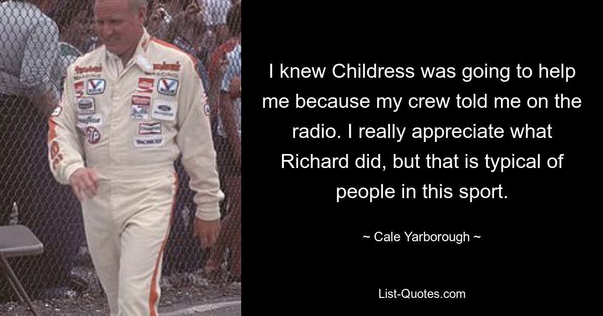 I knew Childress was going to help me because my crew told me on the radio. I really appreciate what Richard did, but that is typical of people in this sport. — © Cale Yarborough