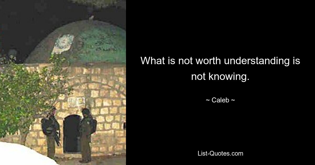 What is not worth understanding is not knowing. — © Caleb