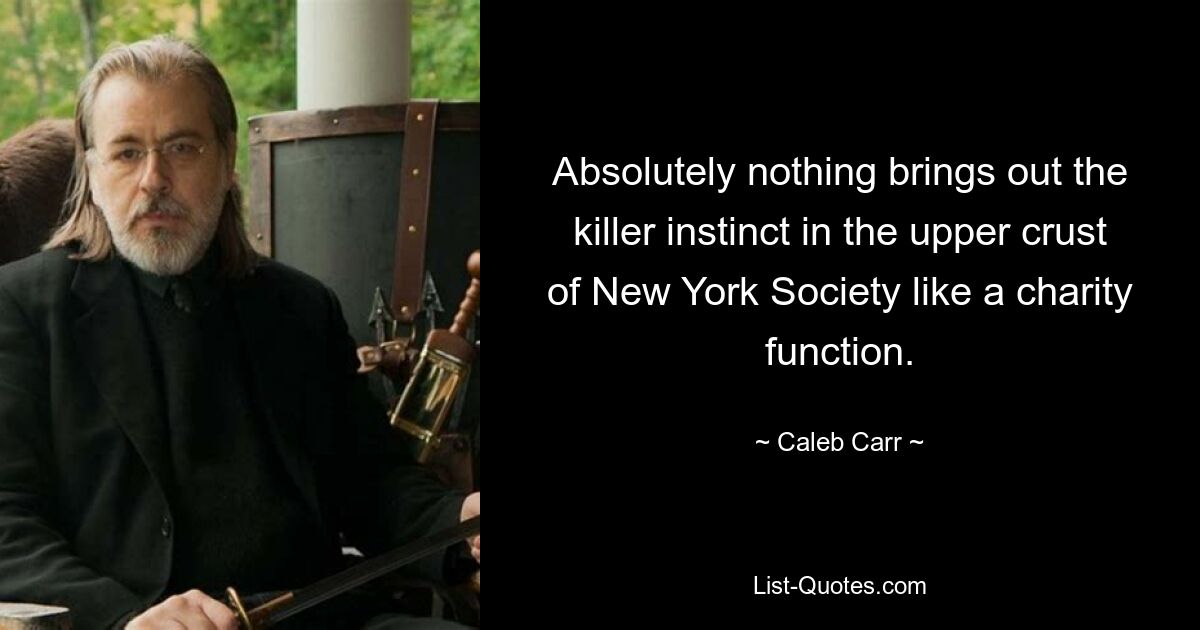 Absolutely nothing brings out the killer instinct in the upper crust of New York Society like a charity function. — © Caleb Carr