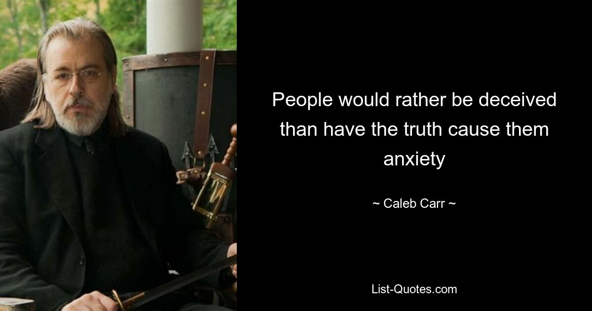 People would rather be deceived than have the truth cause them anxiety — © Caleb Carr