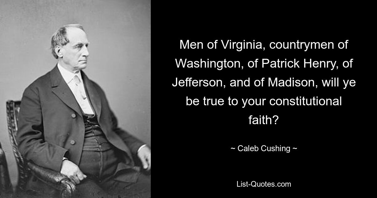 Men of Virginia, countrymen of Washington, of Patrick Henry, of Jefferson, and of Madison, will ye be true to your constitutional faith? — © Caleb Cushing