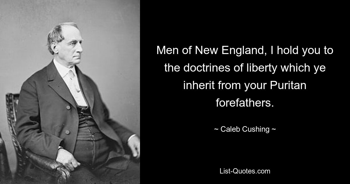 Жители Новой Англии, я придерживаюсь доктрин свободы, которые вы унаследовали от своих пуританских предков. — © Калеб Кушинг