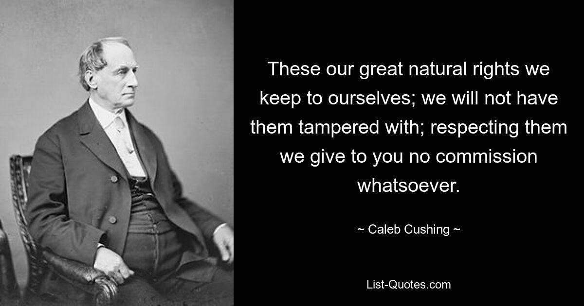 These our great natural rights we keep to ourselves; we will not have them tampered with; respecting them we give to you no commission whatsoever. — © Caleb Cushing