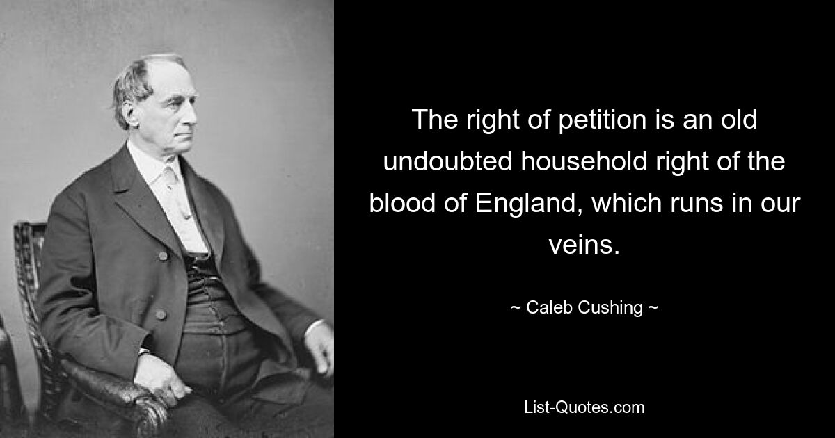 The right of petition is an old undoubted household right of the blood of England, which runs in our veins. — © Caleb Cushing