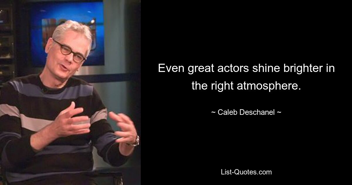 Even great actors shine brighter in the right atmosphere. — © Caleb Deschanel