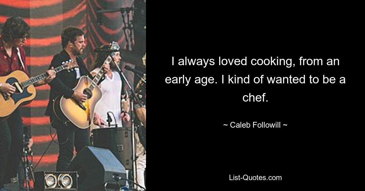 I always loved cooking, from an early age. I kind of wanted to be a chef. — © Caleb Followill