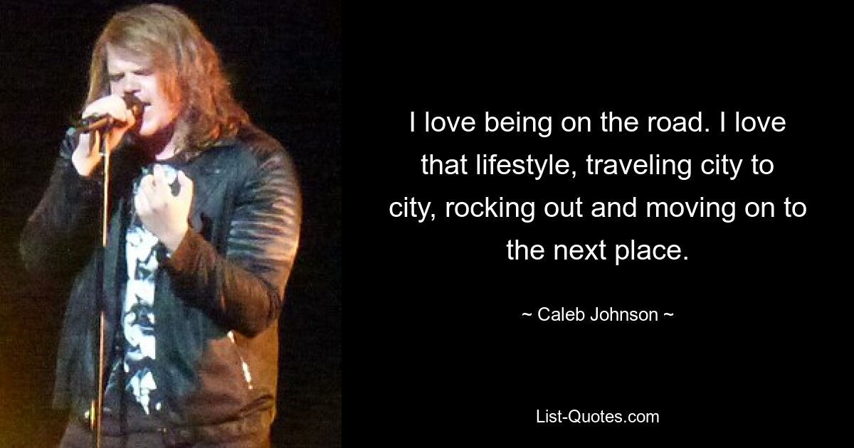 I love being on the road. I love that lifestyle, traveling city to city, rocking out and moving on to the next place. — © Caleb Johnson