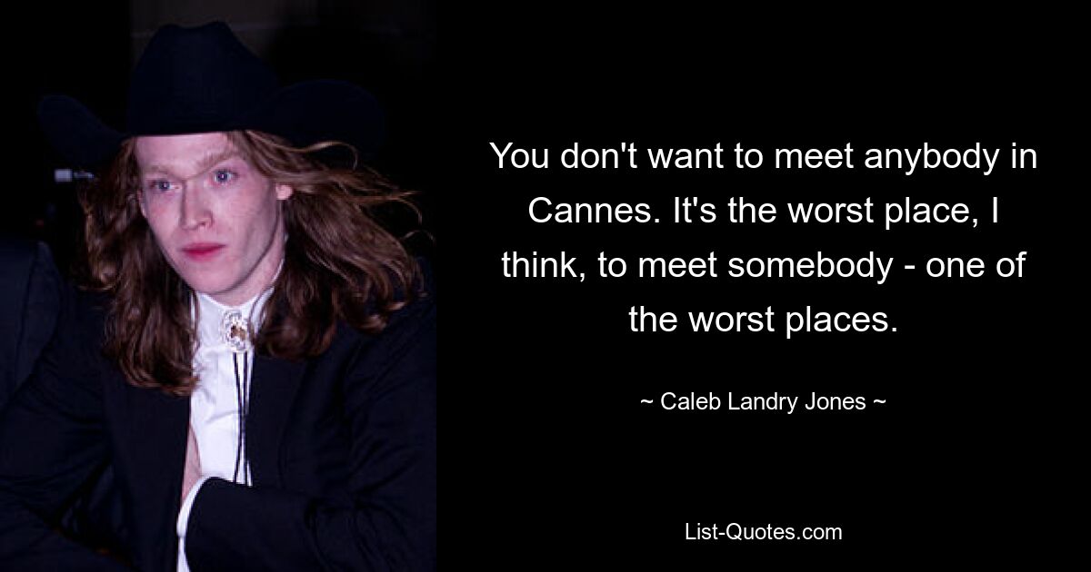 You don't want to meet anybody in Cannes. It's the worst place, I think, to meet somebody - one of the worst places. — © Caleb Landry Jones