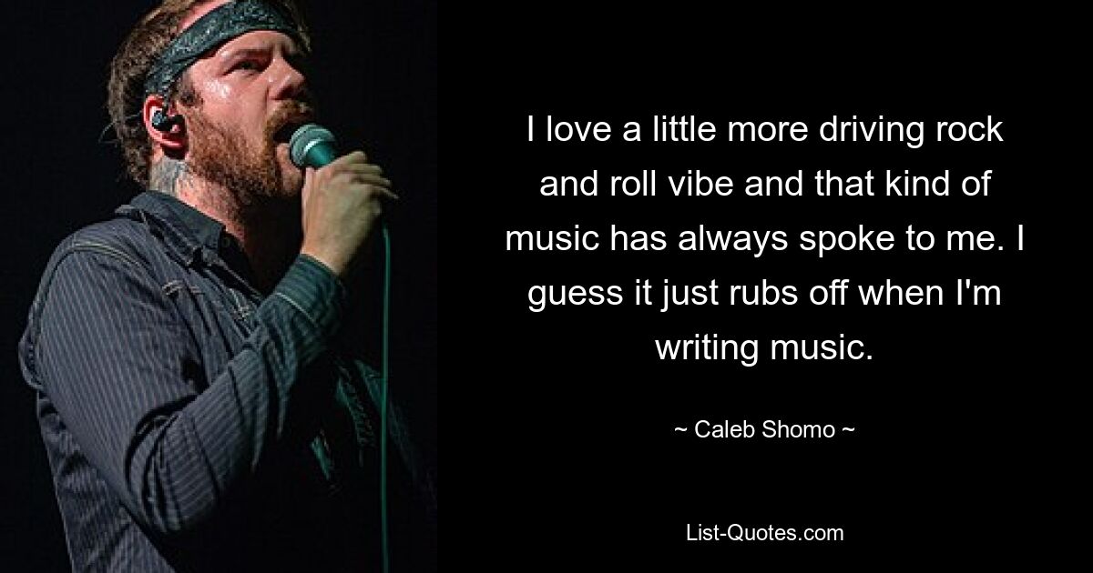 I love a little more driving rock and roll vibe and that kind of music has always spoke to me. I guess it just rubs off when I'm writing music. — © Caleb Shomo