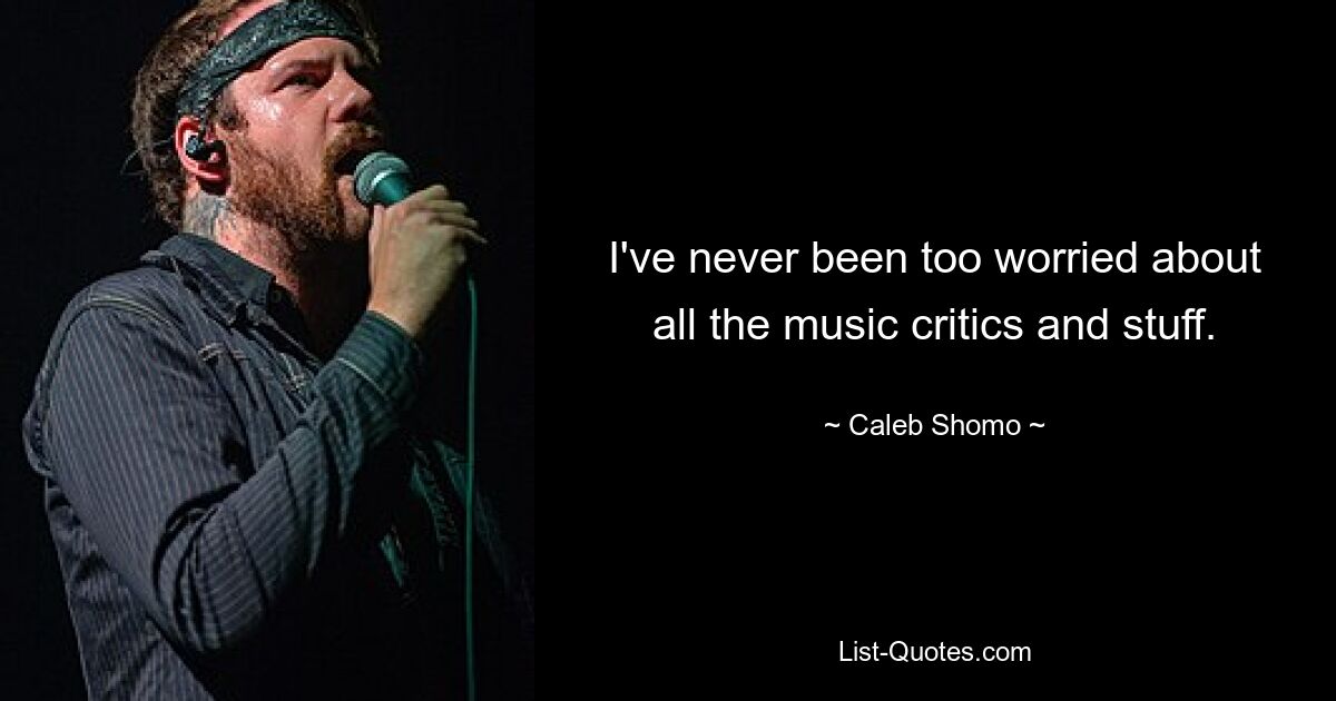 I've never been too worried about all the music critics and stuff. — © Caleb Shomo