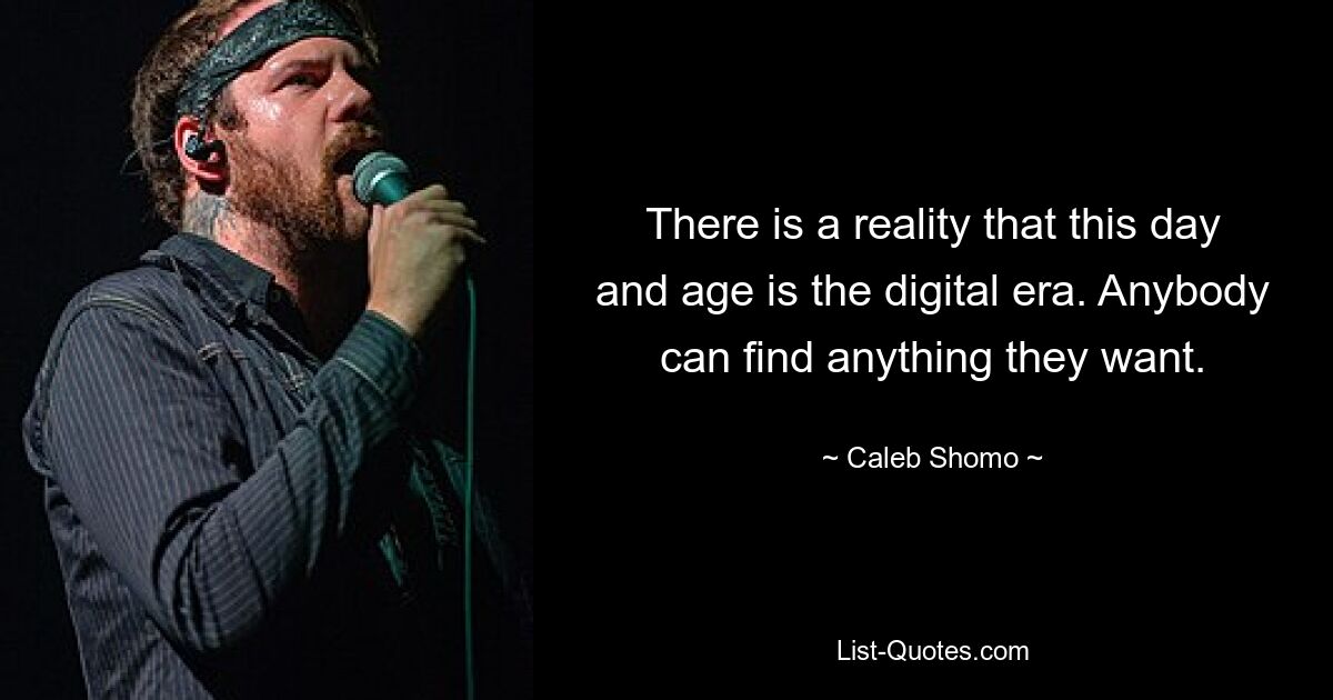 There is a reality that this day and age is the digital era. Anybody can find anything they want. — © Caleb Shomo