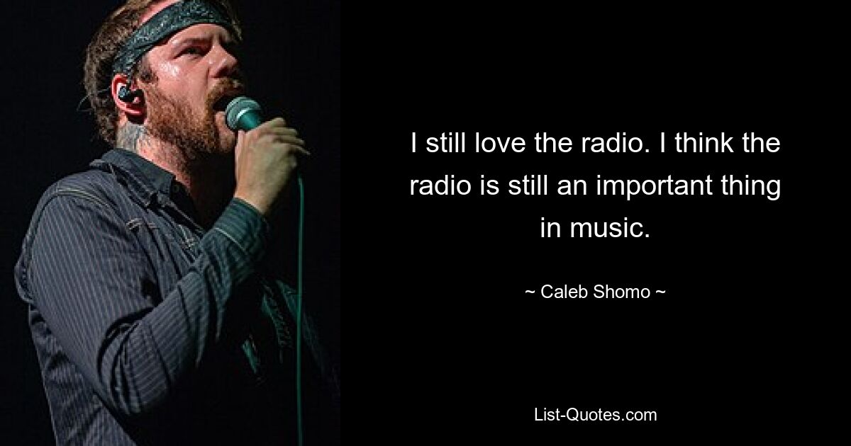 I still love the radio. I think the radio is still an important thing in music. — © Caleb Shomo