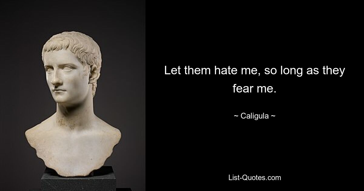 Let them hate me, so long as they fear me. — © Caligula