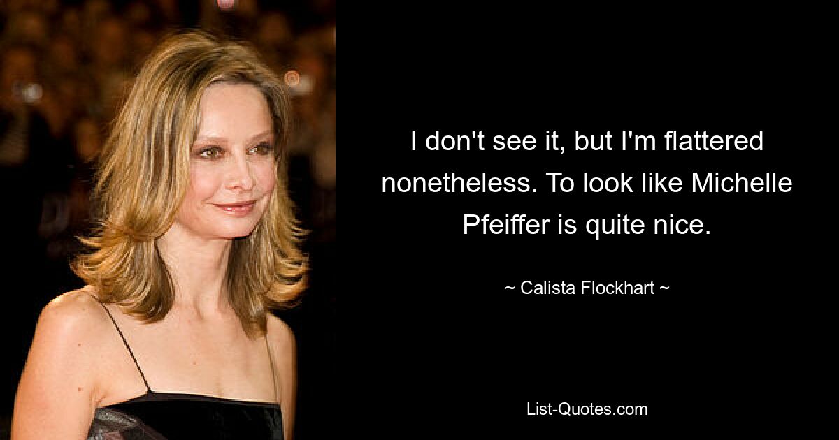 I don't see it, but I'm flattered nonetheless. To look like Michelle Pfeiffer is quite nice. — © Calista Flockhart