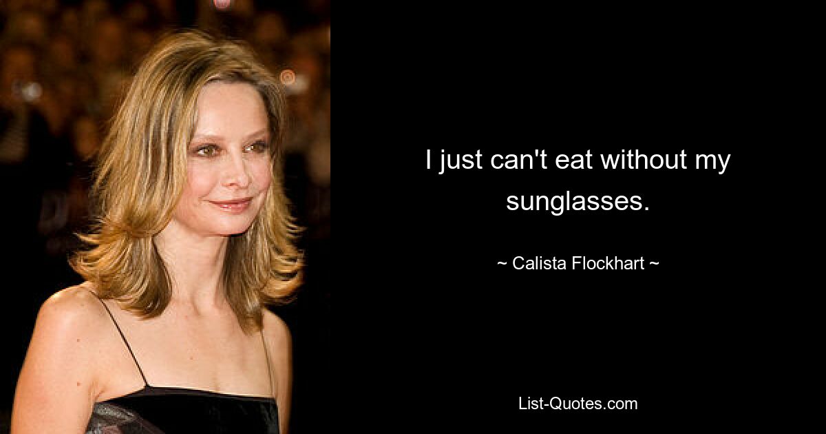 I just can't eat without my sunglasses. — © Calista Flockhart