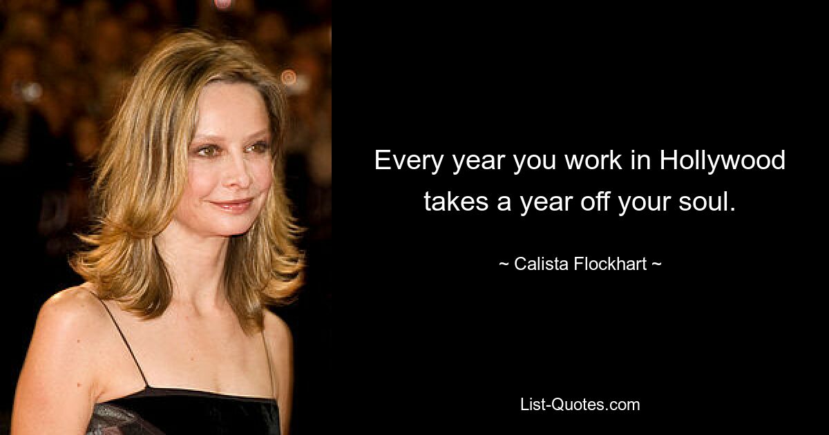 Every year you work in Hollywood takes a year off your soul. — © Calista Flockhart