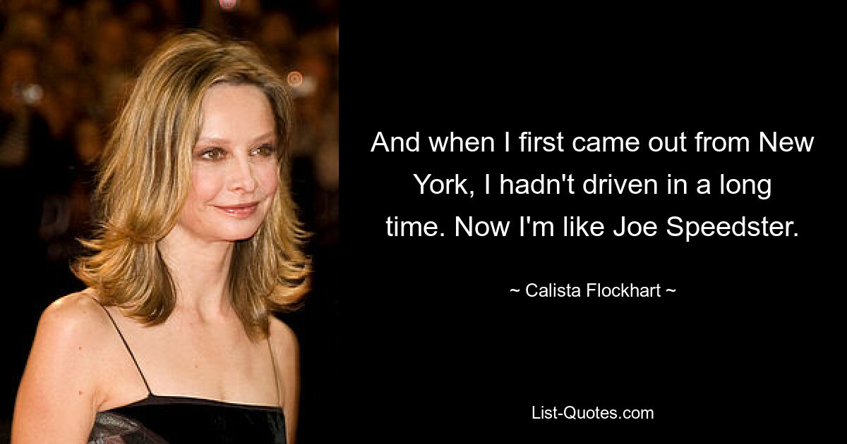 And when I first came out from New York, I hadn't driven in a long time. Now I'm like Joe Speedster. — © Calista Flockhart