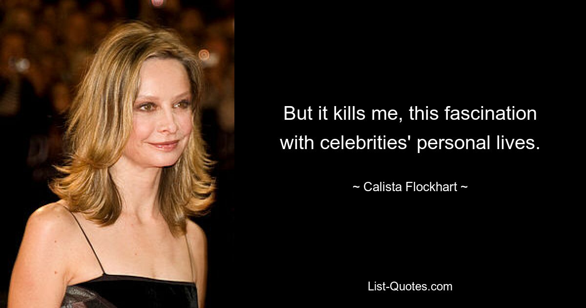 But it kills me, this fascination with celebrities' personal lives. — © Calista Flockhart