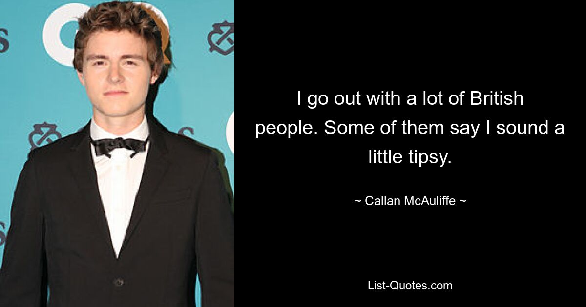 I go out with a lot of British people. Some of them say I sound a little tipsy. — © Callan McAuliffe