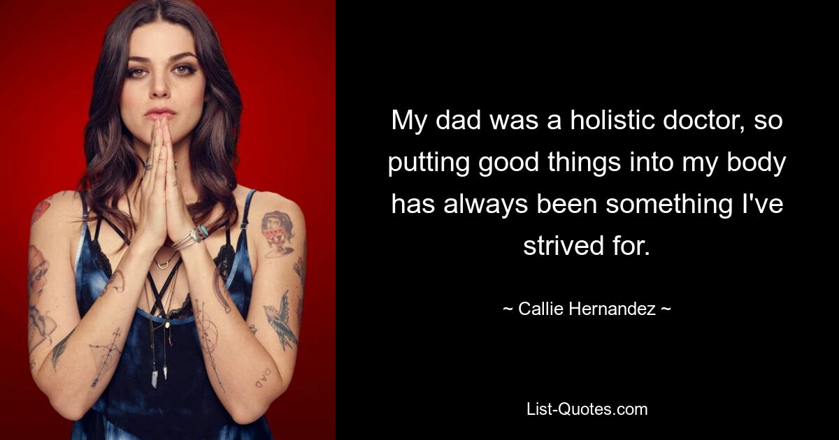 My dad was a holistic doctor, so putting good things into my body has always been something I've strived for. — © Callie Hernandez