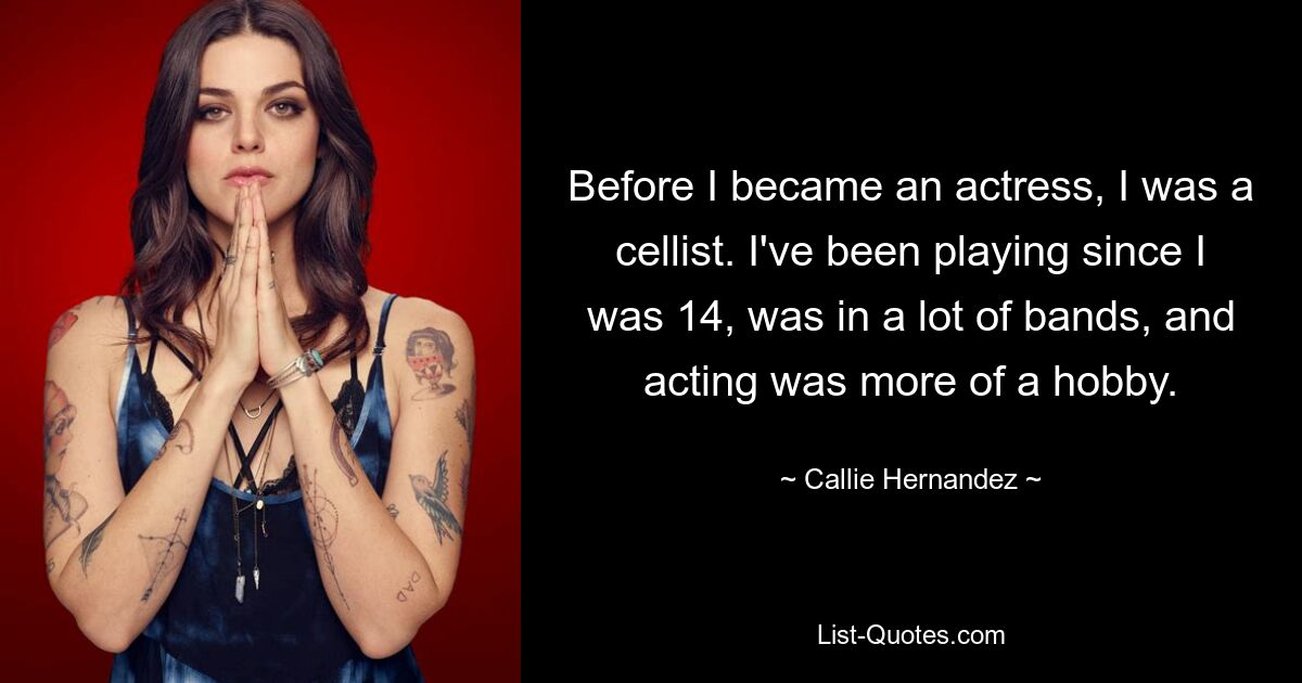 Before I became an actress, I was a cellist. I've been playing since I was 14, was in a lot of bands, and acting was more of a hobby. — © Callie Hernandez