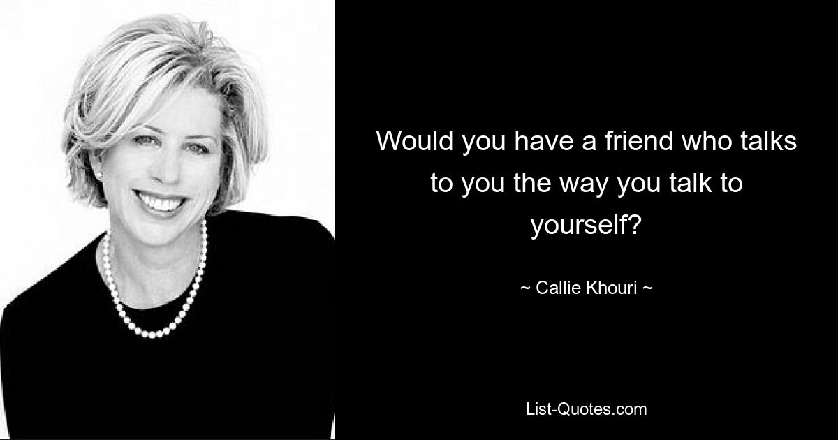 Would you have a friend who talks to you the way you talk to yourself? — © Callie Khouri