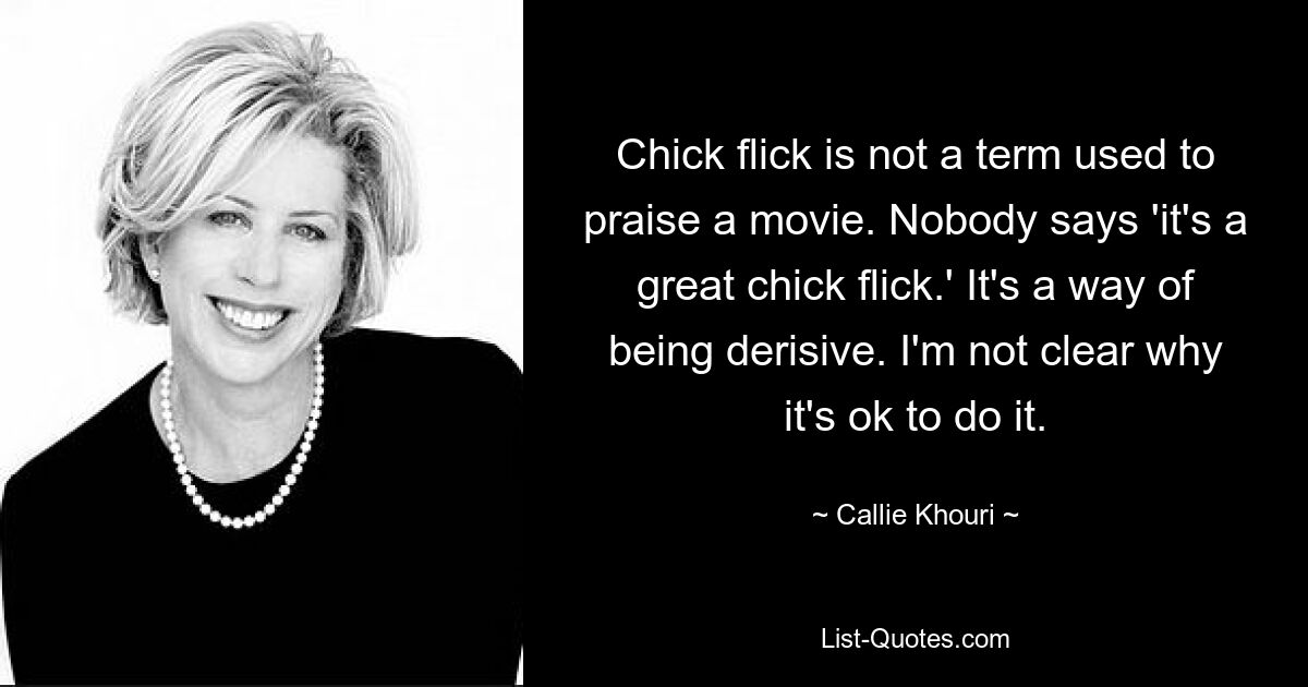 Chick flick is not a term used to praise a movie. Nobody says 'it's a great chick flick.' It's a way of being derisive. I'm not clear why it's ok to do it. — © Callie Khouri