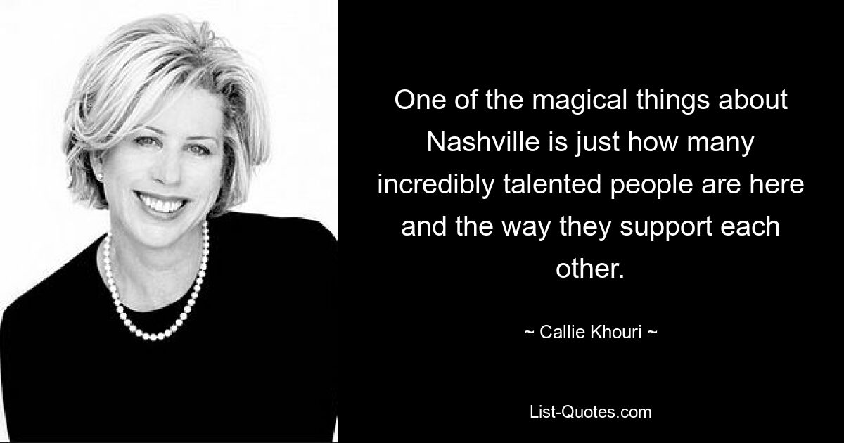 One of the magical things about Nashville is just how many incredibly talented people are here and the way they support each other. — © Callie Khouri