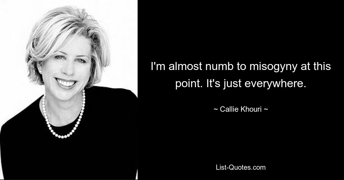 I'm almost numb to misogyny at this point. It's just everywhere. — © Callie Khouri