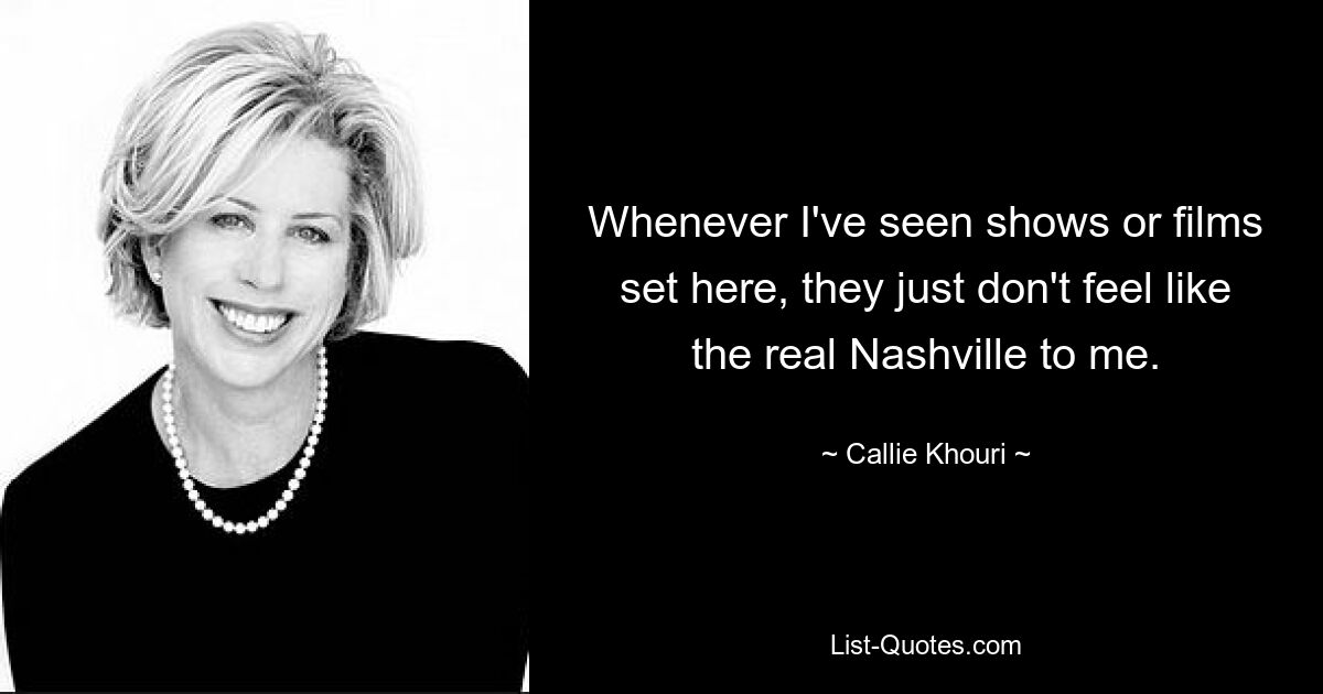 Whenever I've seen shows or films set here, they just don't feel like the real Nashville to me. — © Callie Khouri