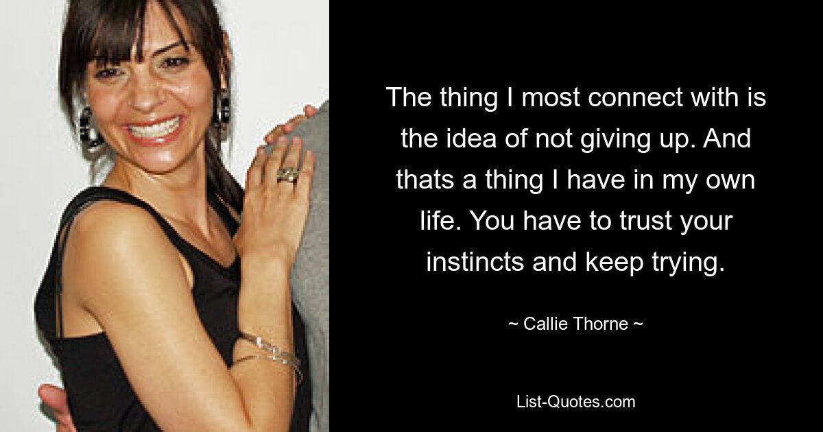 The thing I most connect with is the idea of not giving up. And thats a thing I have in my own life. You have to trust your instincts and keep trying. — © Callie Thorne