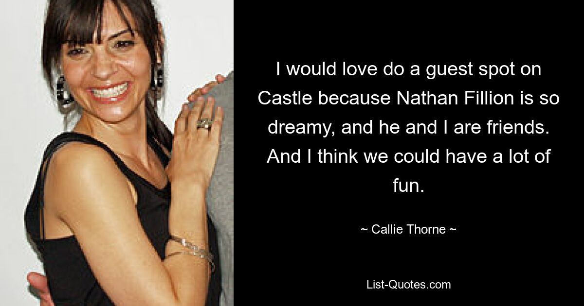 Ich würde gerne einen Gastauftritt bei „Castle“ machen, weil Nathan Fillion so verträumt ist und er und ich Freunde sind. Und ich denke, wir könnten eine Menge Spaß haben. — © Callie Thorne 