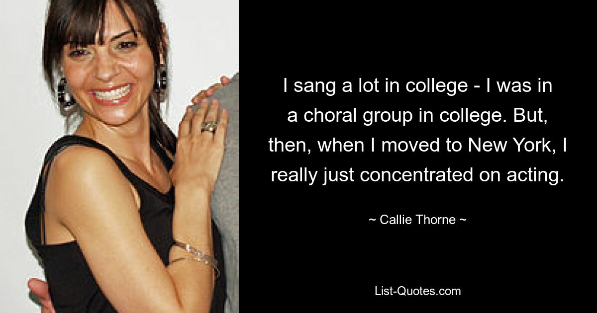 I sang a lot in college - I was in a choral group in college. But, then, when I moved to New York, I really just concentrated on acting. — © Callie Thorne