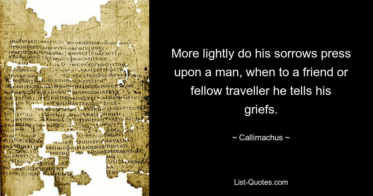 More lightly do his sorrows press upon a man, when to a friend or fellow traveller he tells his griefs. — © Callimachus