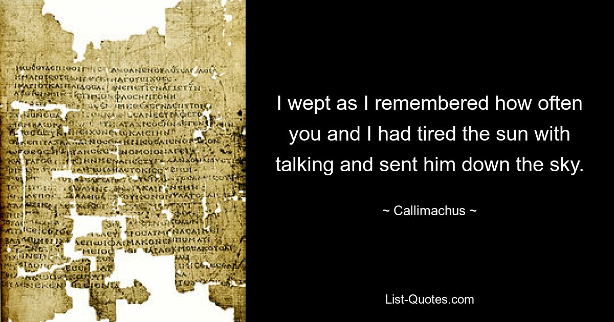 I wept as I remembered how often you and I had tired the sun with talking and sent him down the sky. — © Callimachus