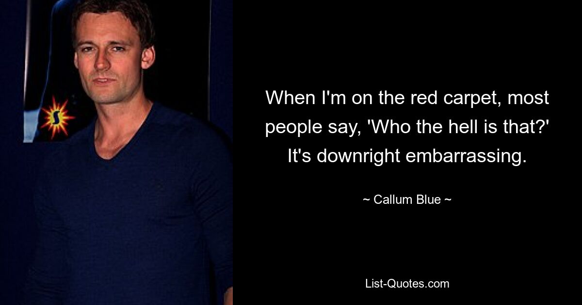 When I'm on the red carpet, most people say, 'Who the hell is that?' It's downright embarrassing. — © Callum Blue