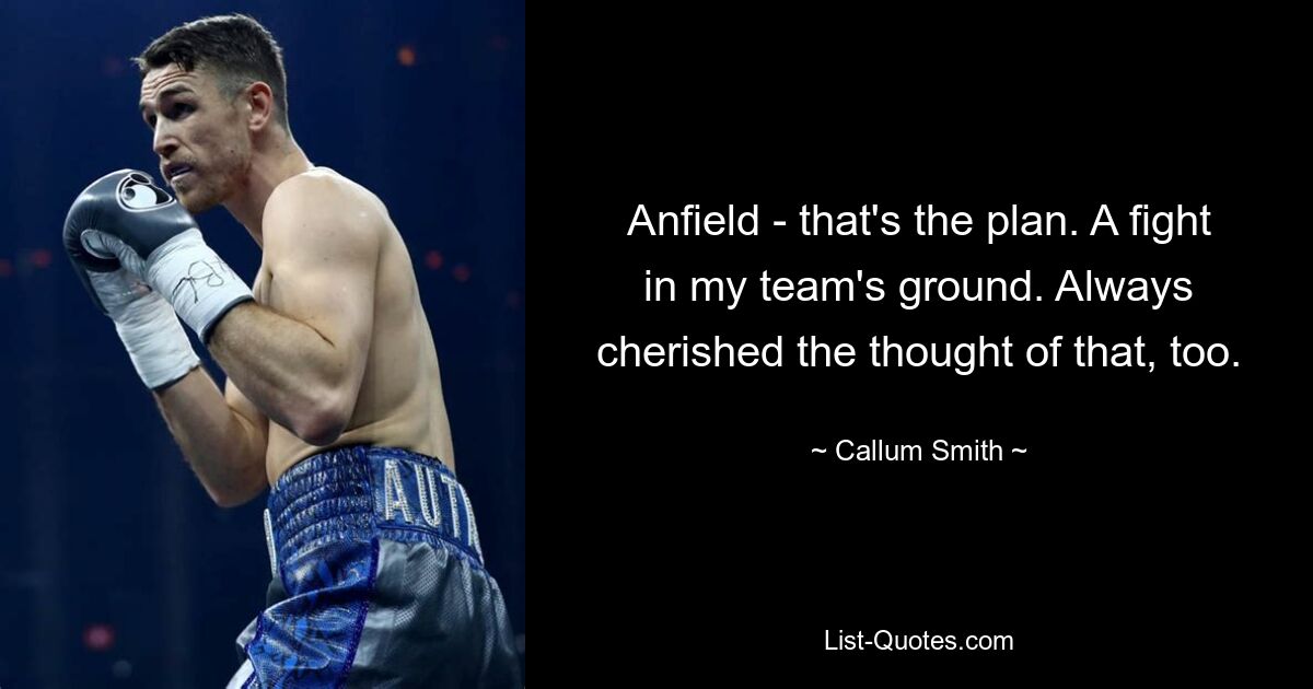 Anfield - that's the plan. A fight in my team's ground. Always cherished the thought of that, too. — © Callum Smith